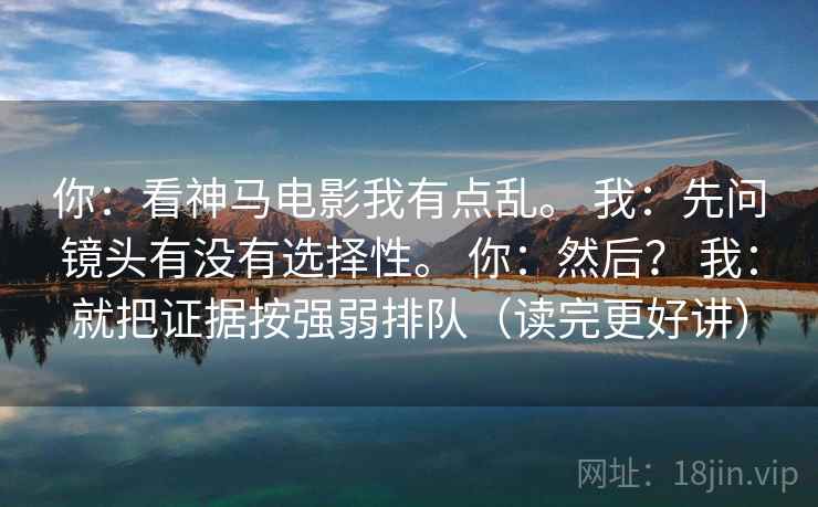 你：看神马电影我有点乱。 我：先问镜头有没有选择性。 你：然后？ 我：就把证据按强弱排队（读完更好讲）
