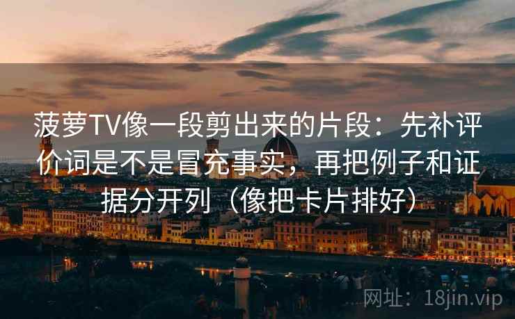 菠萝TV像一段剪出来的片段：先补评价词是不是冒充事实，再把例子和证据分开列（像把卡片排好）