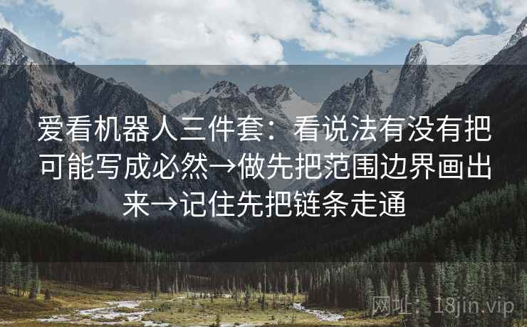 爱看机器人三件套：看说法有没有把可能写成必然→做先把范围边界画出来→记住先把链条走通