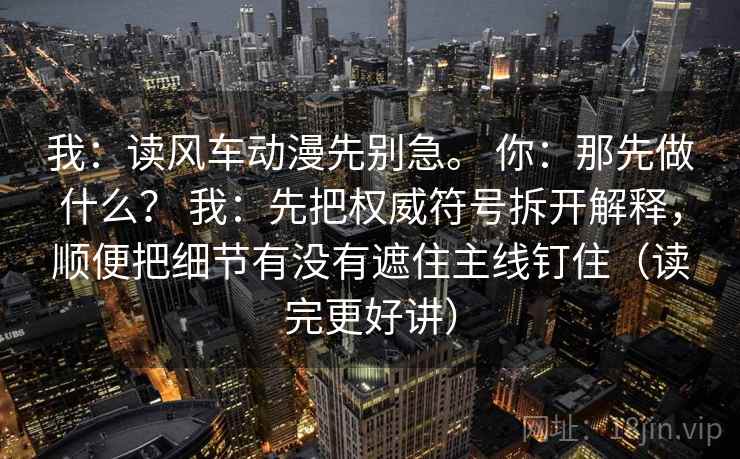 我：读风车动漫先别急。 你：那先做什么？ 我：先把权威符号拆开解释，顺便把细节有没有遮住主线钉住（读完更好讲）