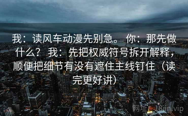 我：读风车动漫先别急。 你：那先做什么？ 我：先把权威符号拆开解释，顺便把细节有没有遮住主线钉住（读完更好讲）