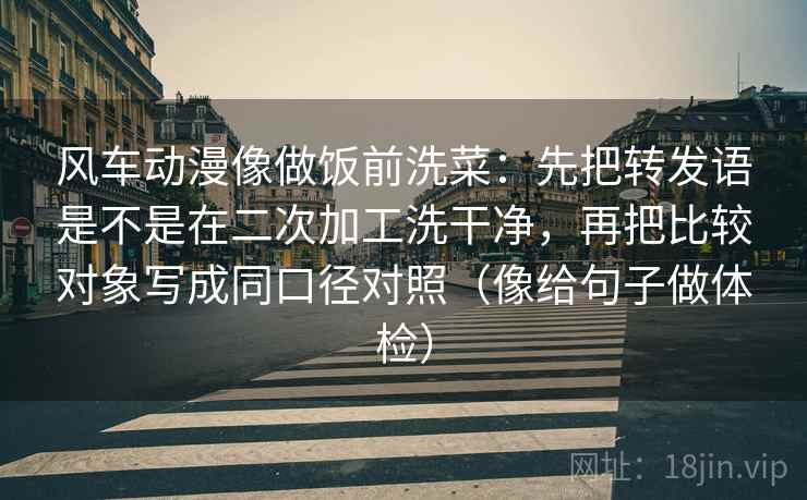 风车动漫像做饭前洗菜：先把转发语是不是在二次加工洗干净，再把比较对象写成同口径对照（像给句子做体检）