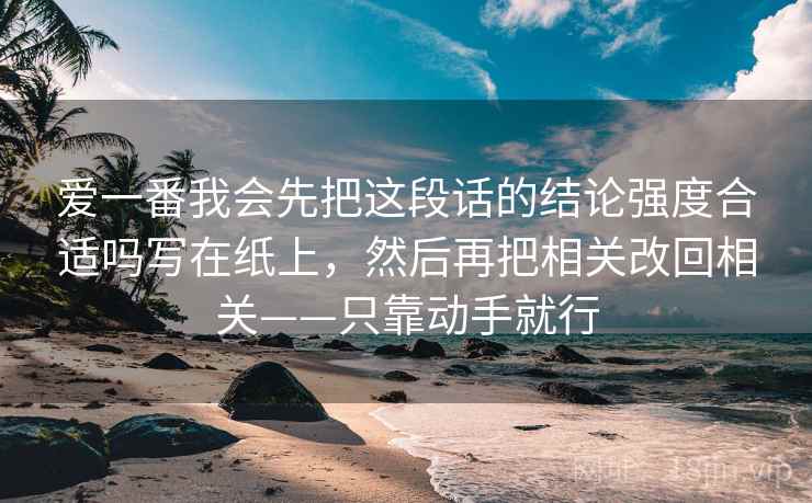 爱一番我会先把这段话的结论强度合适吗写在纸上，然后再把相关改回相关——只靠动手就行