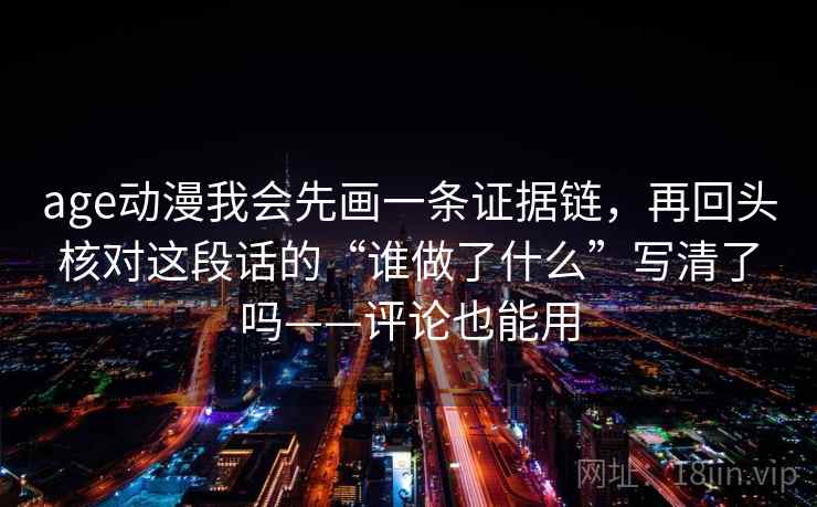 age动漫我会先画一条证据链，再回头核对这段话的“谁做了什么”写清了吗——评论也能用