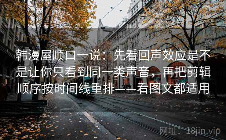 韩漫屋顺口一说：先看回声效应是不是让你只看到同一类声音，再把剪辑顺序按时间线重排——看图文都适用