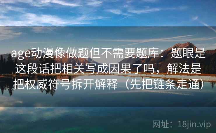 age动漫像做题但不需要题库：题眼是这段话把相关写成因果了吗，解法是把权威符号拆开解释（先把链条走通）