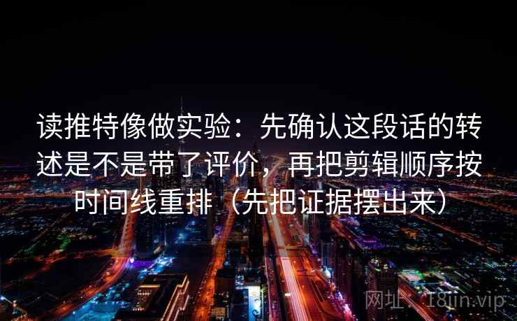 读推特像做实验:先确认这段话的转述是不是带了评价,再把剪辑顺序按时间线重排(先把证据摆出来) 读推特像做实验:先确认这段话的转述是不是带了评价,再把剪辑顺序按时间线重排(先把证据摆出来)