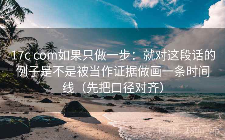 17c com如果只做一步:就对这段话的例子是不是被当作证据做画一条时间线(先把口径对齐) 17c com如果只做一步:就对这段话的例子是不是被当作证据做画一条时间线(先把口径对齐)