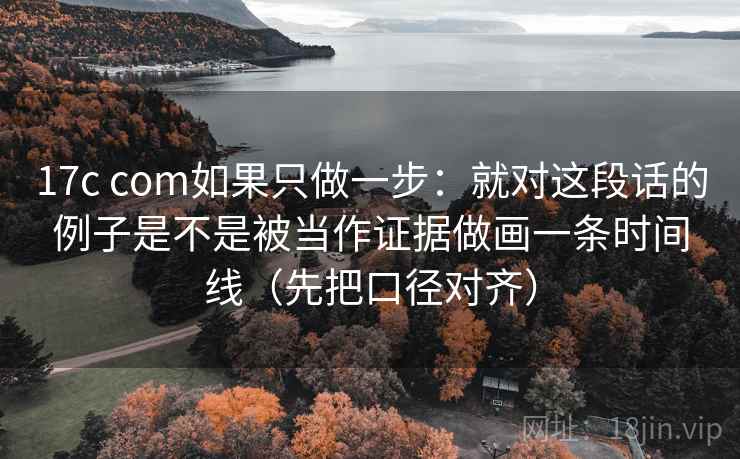 17c com如果只做一步:就对这段话的例子是不是被当作证据做画一条时间线(先把口径对齐) 17c com如果只做一步:就对这段话的例子是不是被当作证据做画一条时间线(先把口径对齐)