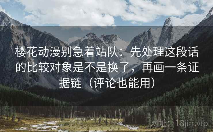 樱花动漫别急着站队:先处理这段话的比较对象是不是换了,再画一条证据链(评论也能用) 樱花动漫别急着站队:先处理这段话的比较对象是不是换了,再画一条证据链(评论也能用)