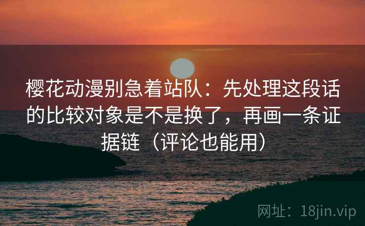 樱花动漫别急着站队:先处理这段话的比较对象是不是换了,再画一条证据链(评论也能用) 樱花动漫别急着站队:先处理这段话的比较对象是不是换了,再画一条证据链(评论也能用)