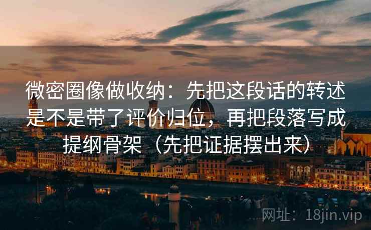 微密圈像做收纳：先把这段话的转述是不是带了评价归位，再把段落写成提纲骨架（先把证据摆出来）