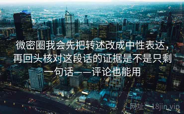 微密圈我会先把转述改成中性表达，再回头核对这段话的证据是不是只剩一句话——评论也能用