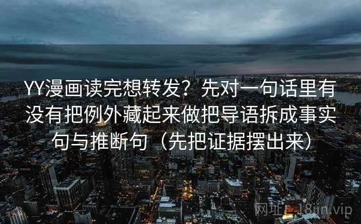 YY漫画读完想转发？先对一句话里有没有把例外藏起来做把导语拆成事实句与推断句（先把证据摆出来）