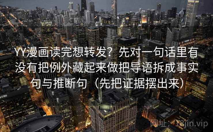 YY漫画读完想转发？先对一句话里有没有把例外藏起来做把导语拆成事实句与推断句（先把证据摆出来）