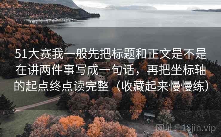 51大赛我一般先把标题和正文是不是在讲两件事写成一句话，再把坐标轴的起点终点读完整（收藏起来慢慢练）