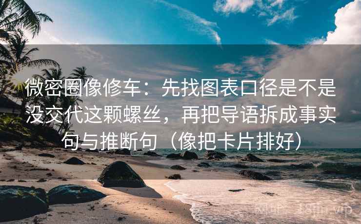 微密圈像修车：先找图表口径是不是没交代这颗螺丝，再把导语拆成事实句与推断句（像把卡片排好）